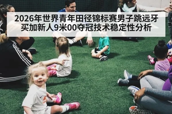 2026年世界青年田径锦标赛男子跳远牙买加新人9米00夺冠技术稳定性分析