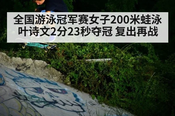 全国游泳冠军赛女子200米蛙泳 叶诗文2分23秒夺冠 复出再战